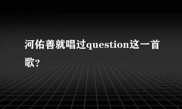 河佑善就唱过question这一首歌？