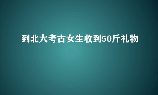 到北大考古女生收到50斤礼物