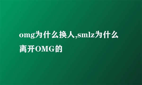 omg为什么换人,smlz为什么离开OMG的