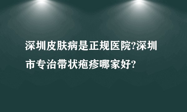 深圳皮肤病是正规医院?深圳市专治带状疱疹哪家好?