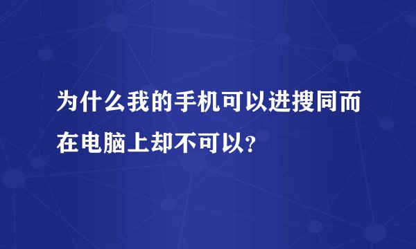 为什么我的手机可以进搜同而在电脑上却不可以？