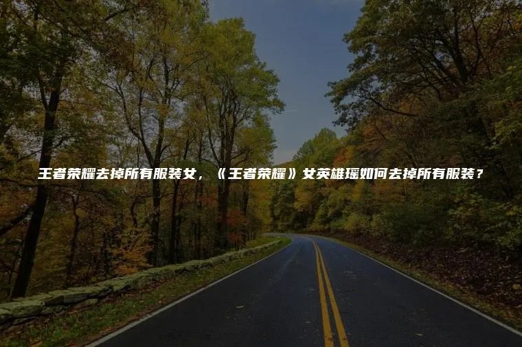 王者荣耀去掉所有服装女，《王者荣耀》女英雄瑶如何去掉所有服装？