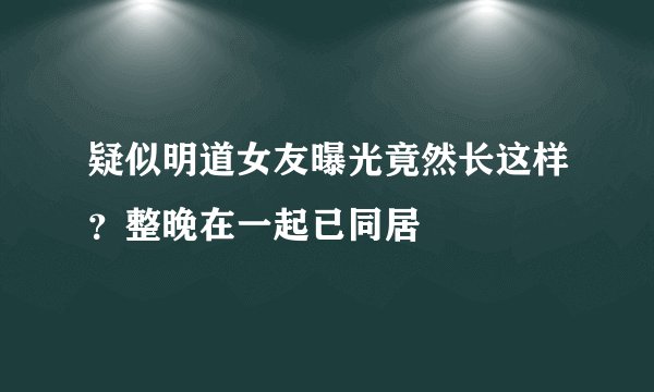 疑似明道女友曝光竟然长这样？整晚在一起已同居