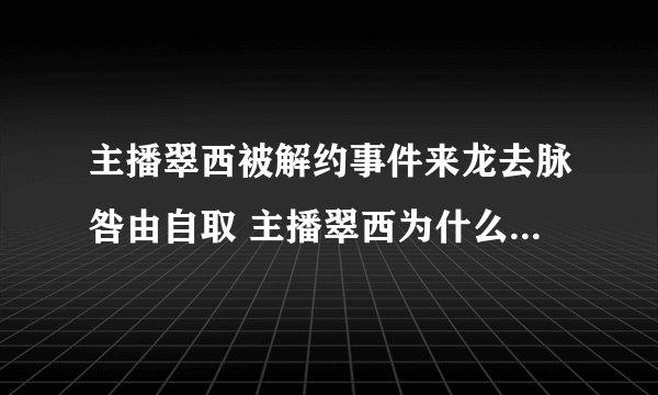 主播翠西被解约事件来龙去脉咎由自取 主播翠西为什么被解约？