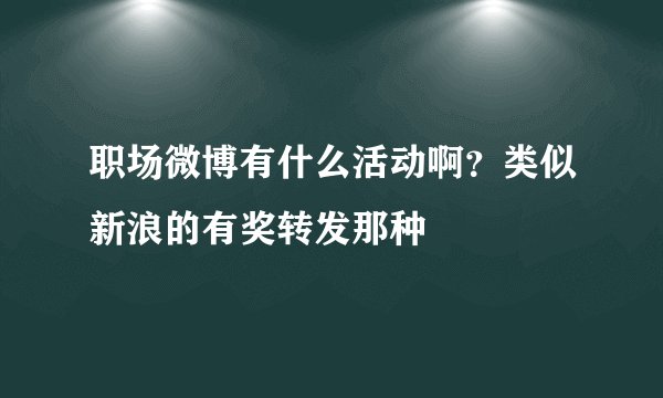 职场微博有什么活动啊？类似新浪的有奖转发那种