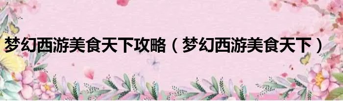 梦幻西游美食天下攻略（梦幻西游美食天下）