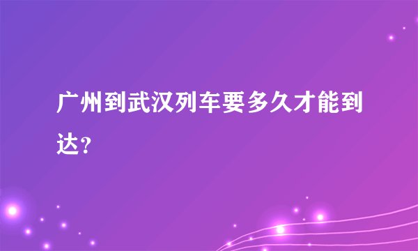 广州到武汉列车要多久才能到达？