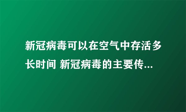新冠病毒可以在空气中存活多长时间 新冠病毒的主要传播途径是什么
