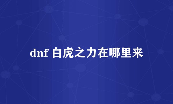dnf 白虎之力在哪里来