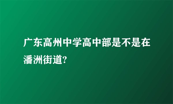 广东高州中学高中部是不是在潘洲街道?