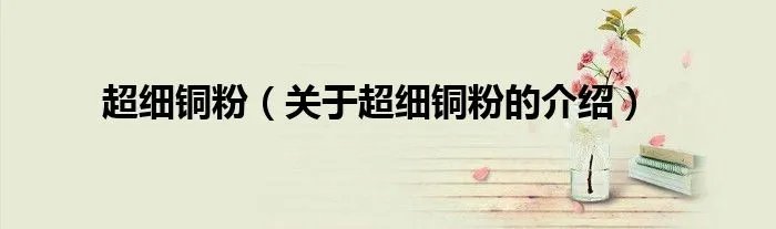 超细铜粉（关于超细铜粉的介绍）