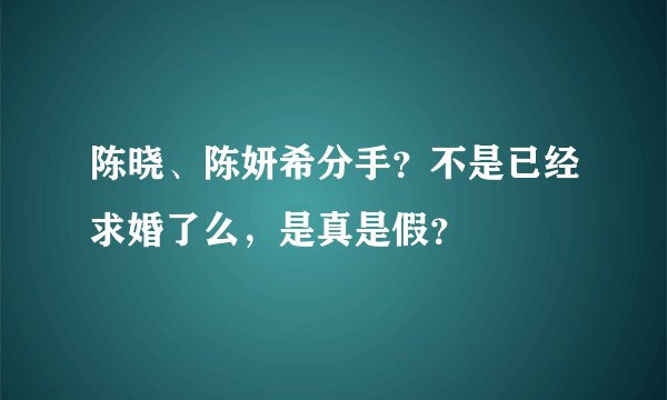 陈晓、陈妍希分手？不是已经求婚了么，是真是假？