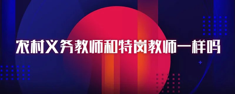 农村义务教师和特岗教师一样吗