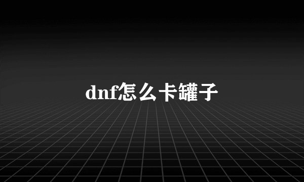 dnf怎么卡罐子