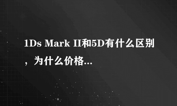 1Ds Mark II和5D有什么区别，为什么价格差这么多？