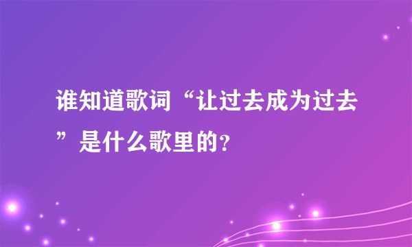 谁知道歌词“让过去成为过去”是什么歌里的？