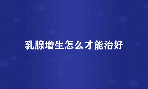 乳腺增生怎么才能治好