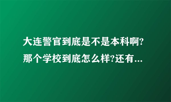 大连警官到底是不是本科啊?那个学校到底怎么样?还有别的警官学校比较好么