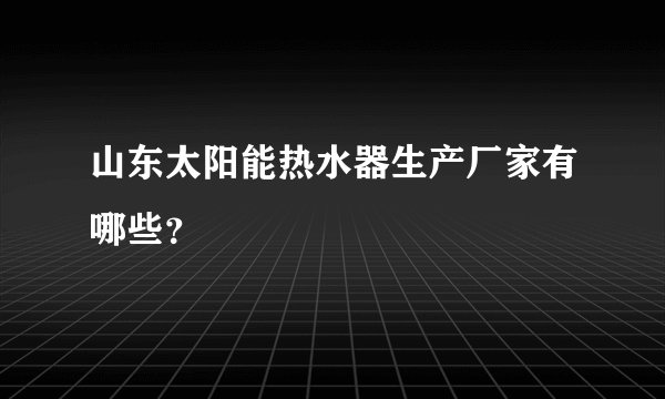 山东太阳能热水器生产厂家有哪些？