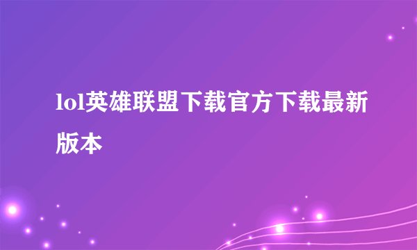 lol英雄联盟下载官方下载最新版本