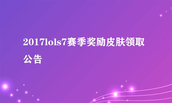 2017lols7赛季奖励皮肤领取公告