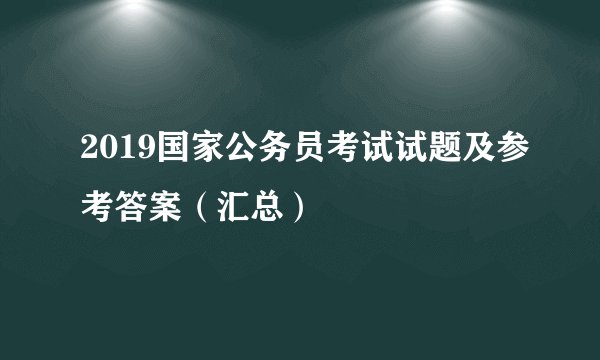 2019国家公务员考试试题及参考答案（汇总）