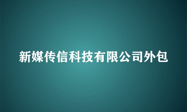 新媒传信科技有限公司外包