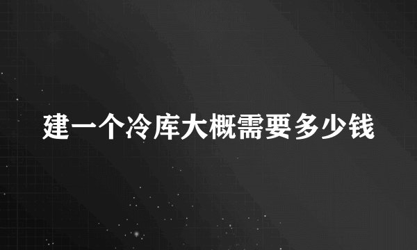 建一个冷库大概需要多少钱