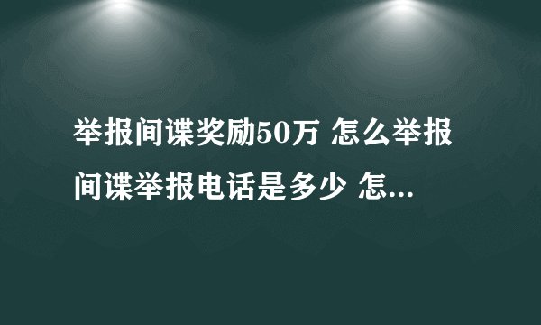 举报间谍奖励50万 怎么举报间谍举报电话是多少 怎么区分间谍行为