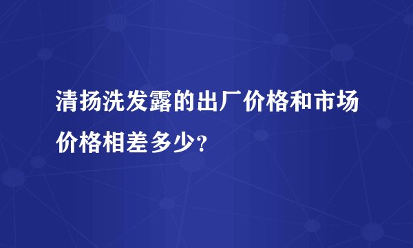清扬洗发露的出厂价格和市场价格相差多少？