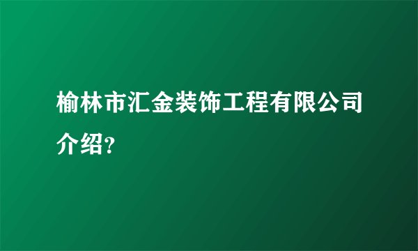 榆林市汇金装饰工程有限公司介绍？