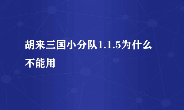 胡来三国小分队1.1.5为什么不能用