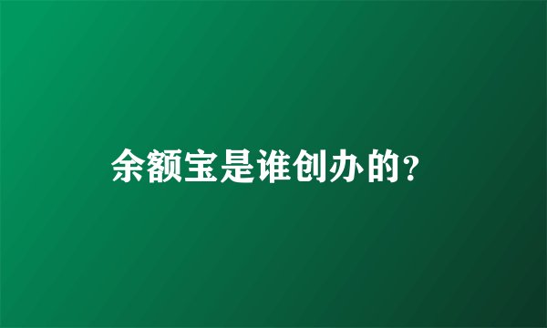 余额宝是谁创办的？