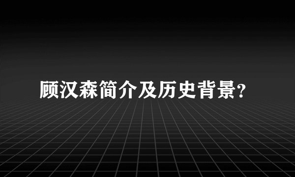 顾汉森简介及历史背景？