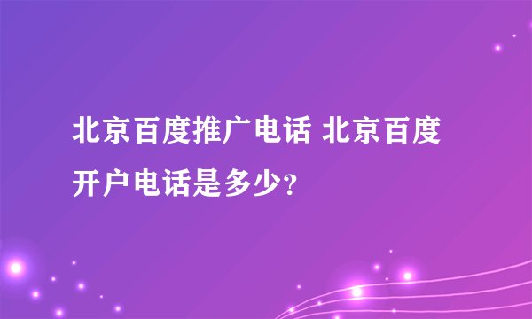 北京百度推广电话 北京百度开户电话是多少？
