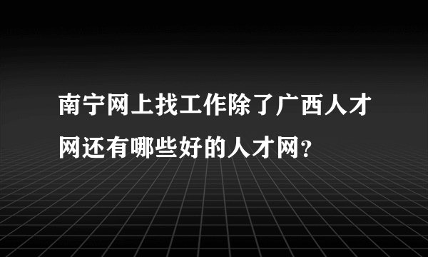 南宁网上找工作除了广西人才网还有哪些好的人才网？