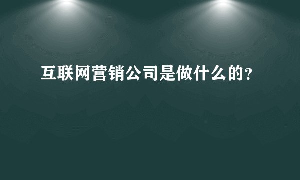 互联网营销公司是做什么的？