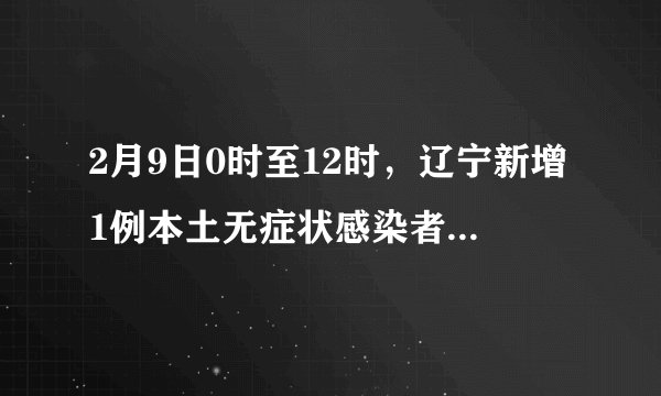 2月9日0时至12时，辽宁新增1例本土无症状感染者，为沈阳市报告