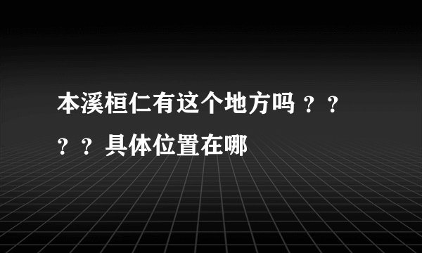 本溪桓仁有这个地方吗 ？？？？具体位置在哪