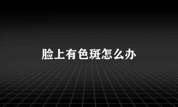 脸上有色斑怎么办