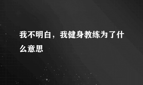 我不明白，我健身教练为了什么意思