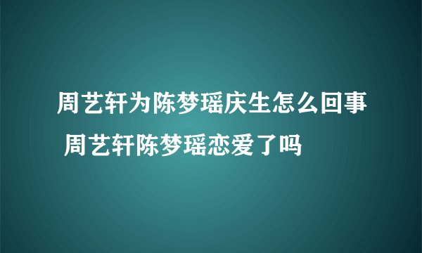 周艺轩为陈梦瑶庆生怎么回事 周艺轩陈梦瑶恋爱了吗
