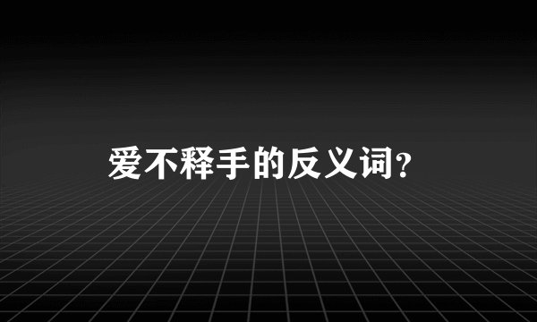爱不释手的反义词？