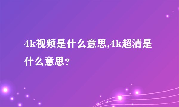 4k视频是什么意思,4k超清是什么意思？