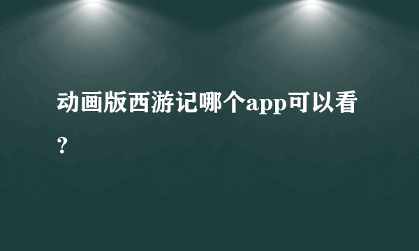动画版西游记哪个app可以看？