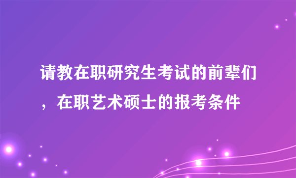 请教在职研究生考试的前辈们，在职艺术硕士的报考条件