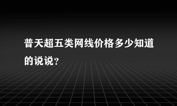 普天超五类网线价格多少知道的说说？
