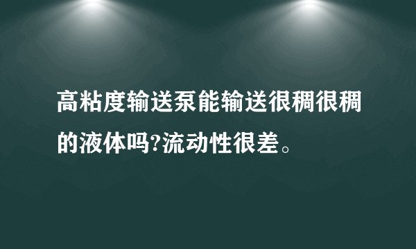 高粘度输送泵能输送很稠很稠的液体吗?流动性很差。