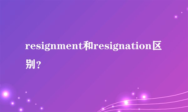 resignment和resignation区别？