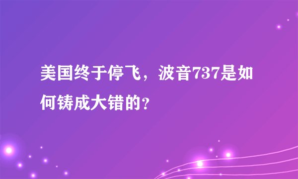 美国终于停飞，波音737是如何铸成大错的？